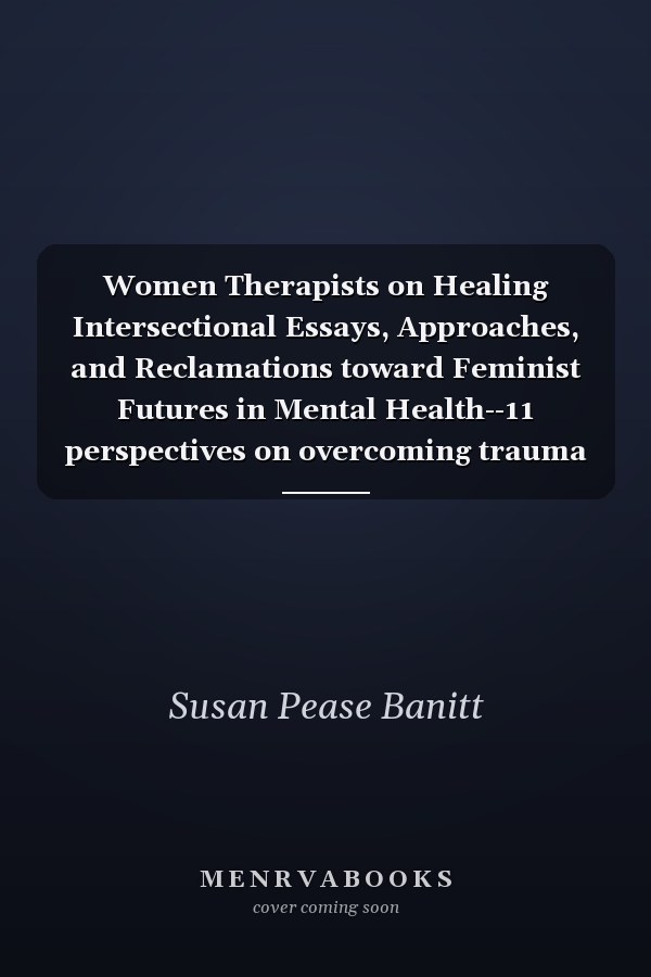 Women Therapists on Healing Intersectional Essays, Approaches, and Reclamations toward Feminist Futures in Mental Health--11 perspectives on overcoming trauma