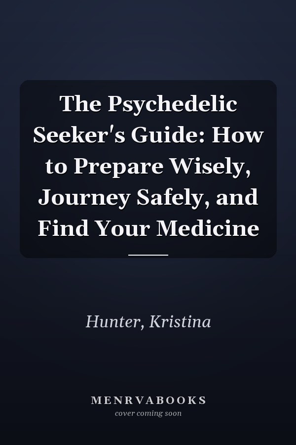 The Psychedelic Seeker's Guide: How to Prepare Wisely, Journey Safely, and Find Your Medicine