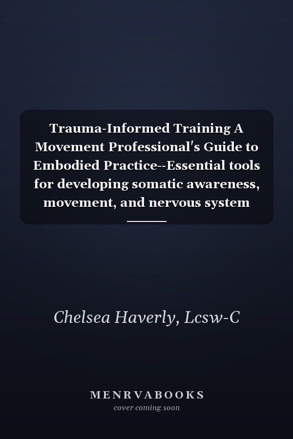 Trauma-Informed Training A Movement Professional's Guide to Embodied Practice--Essential tools for developing somatic awareness, movement, and nervous system regulation