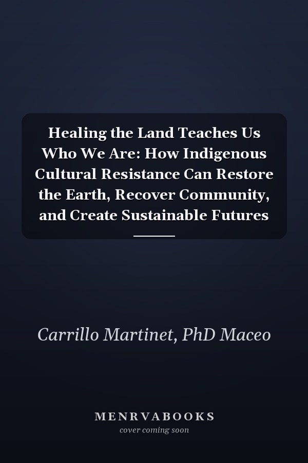 Healing the Land Teaches Us Who We Are: How Indigenous Cultural Resistance Can Restore the Earth, Recover Community, and Create Sustainable Futures