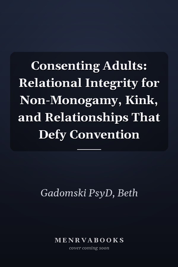 Consenting Adults: Relational Integrity for Non-Monogamy, Kink, and Relationships That Defy Convention