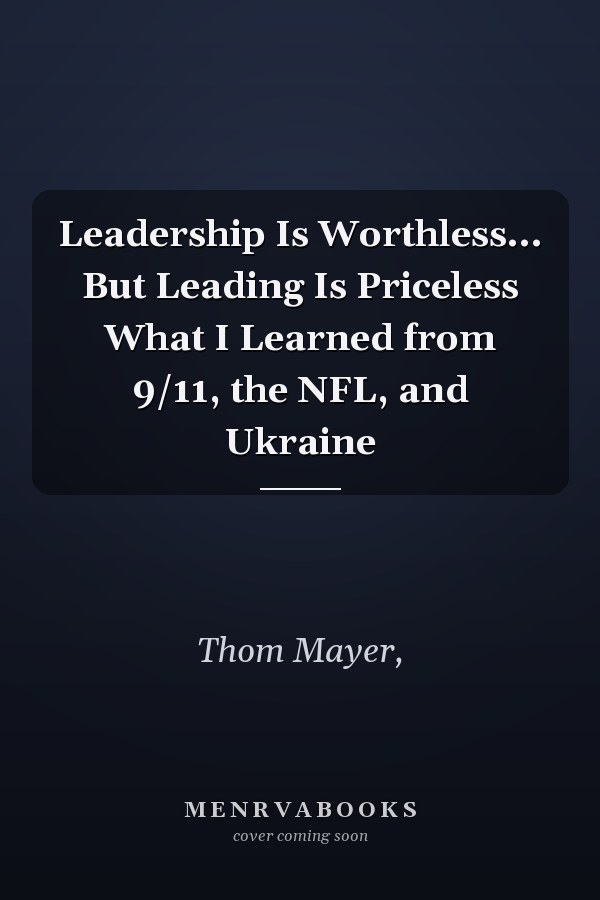 Leadership Is Worthless... But Leading Is Priceless What I Learned from 9/11, the NFL, and Ukraine