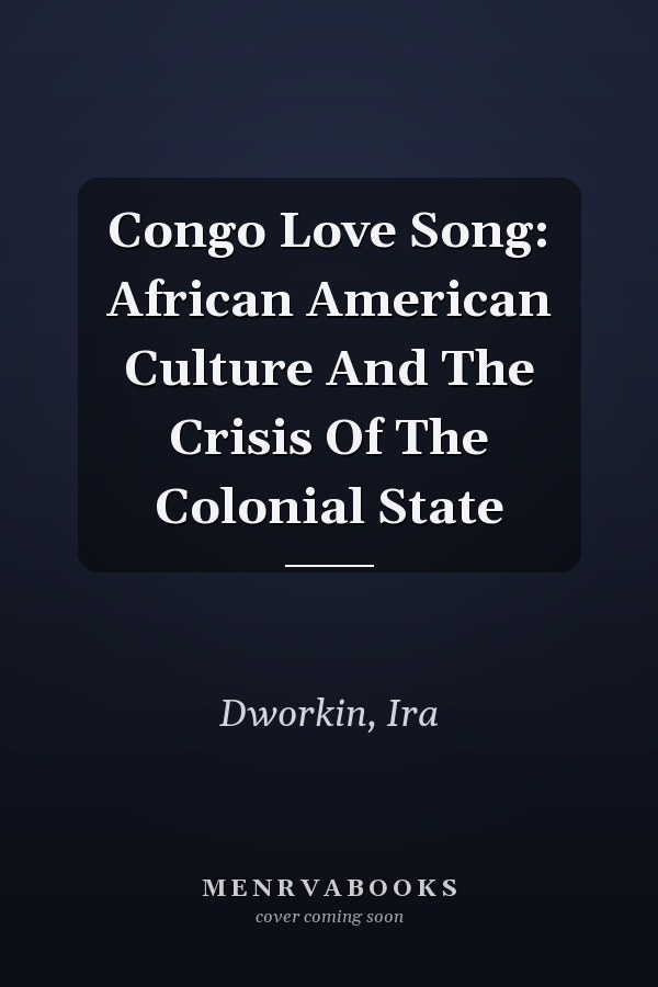 Congo Love Song: African American Culture And The Crisis Of The Colonial State