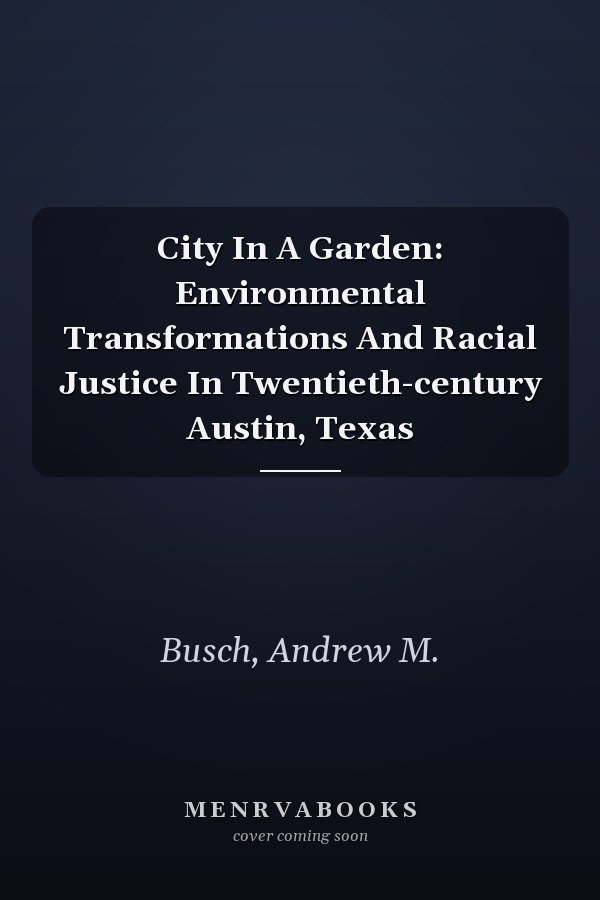 City In A Garden: Environmental Transformations And Racial Justice In Twentieth-century Austin, Texas