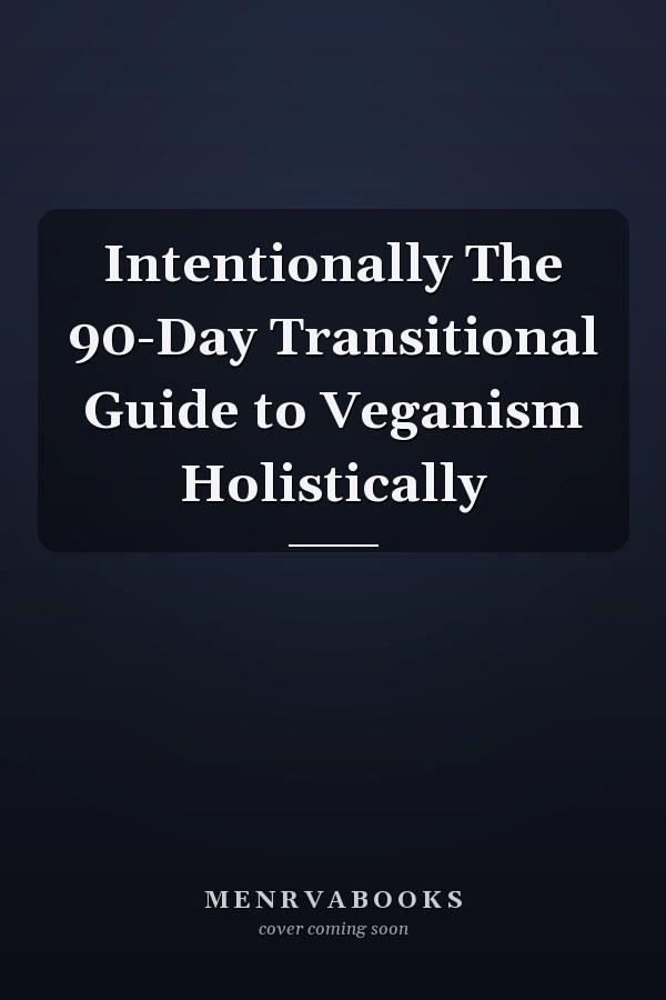 Intentionally The 90-Day Transitional Guide to Veganism Holistically
