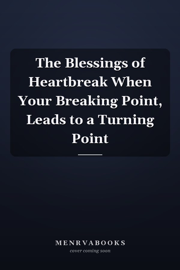 The Blessings of Heartbreak When Your Breaking Point, Leads to a Turning Point