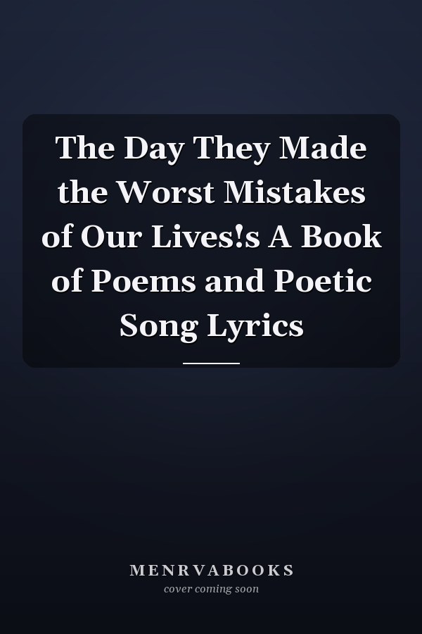 The Day They Made the Worst Mistakes of Our Lives!s A Book of Poems and Poetic Song Lyrics