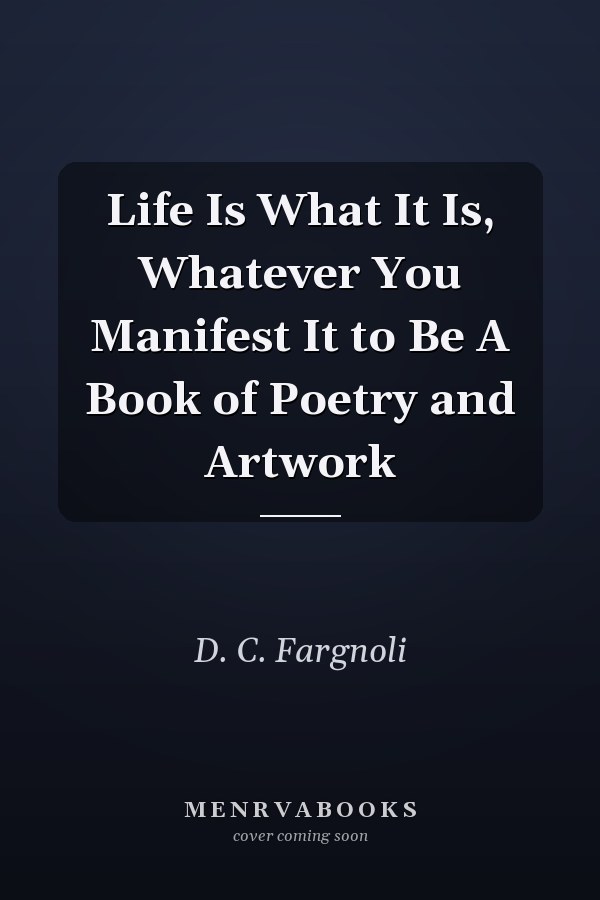 Life Is What It Is, Whatever You Manifest It to Be A Book of Poetry and Artwork