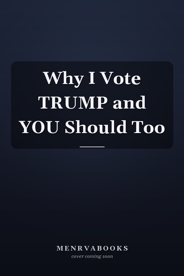 Why I Vote TRUMP and YOU Should Too