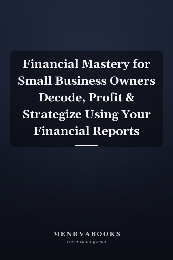Financial Mastery for Small Business Owners Decode, Profit & Strategize Using Your Financial Reports