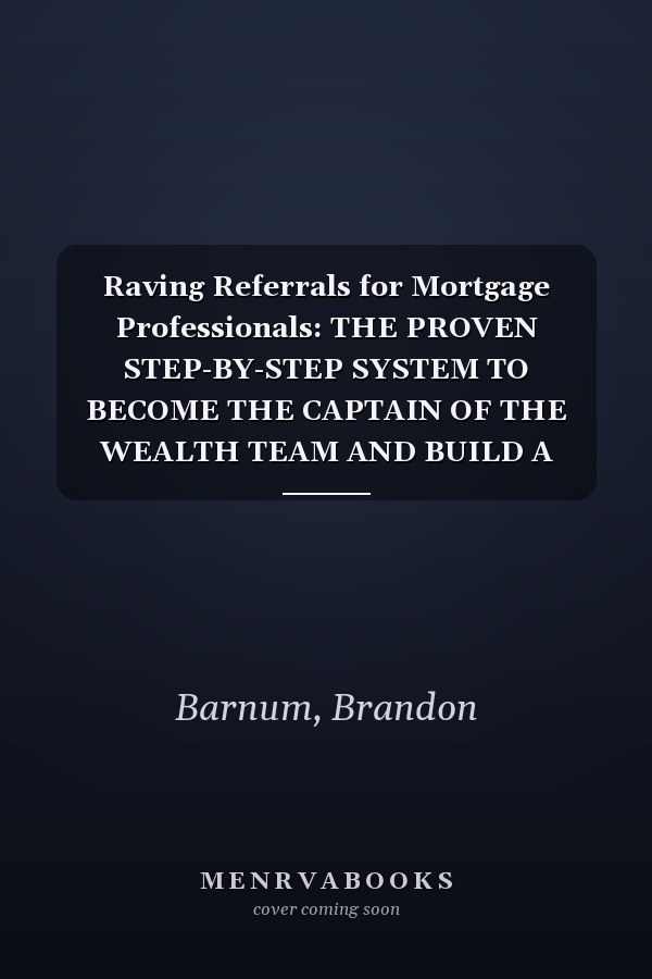 Raving Referrals for Mortgage Professionals: THE PROVEN STEP-BY-STEP SYSTEM TO BECOME THE CAPTAIN OF THE WEALTH TEAM AND BUILD A PROFITABLE MORTGAGE BUSINESS