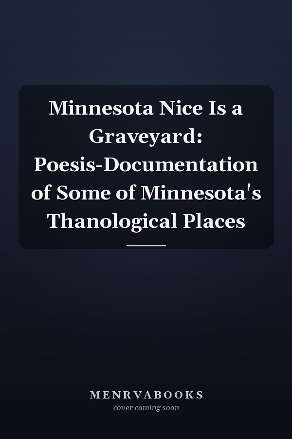 Minnesota Nice Is a Graveyard: Poesis-Documentation of Some of Minnesota's Thanological Places