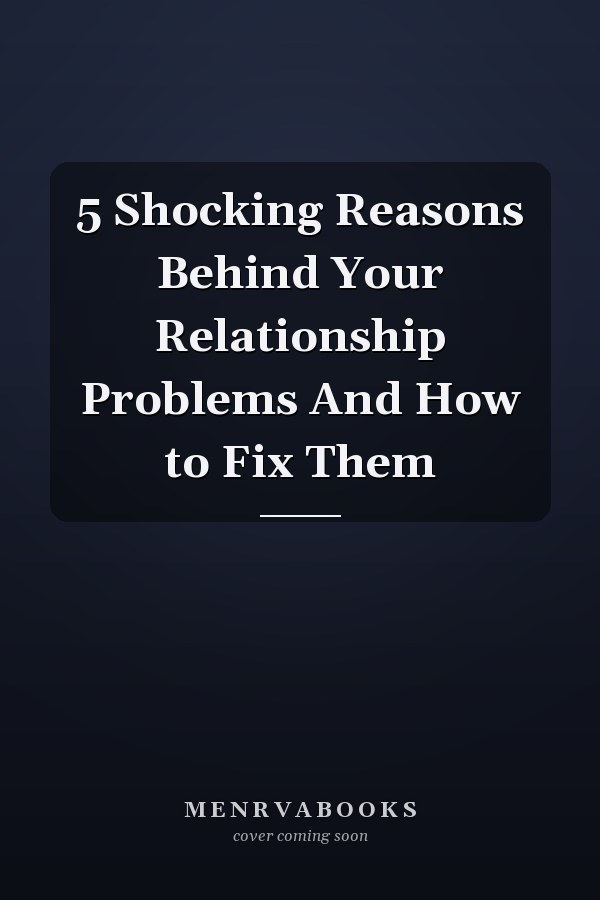 5 Shocking Reasons Behind Your Relationship Problems And How to Fix Them
