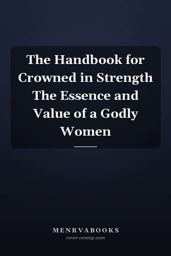 The Handbook for Crowned in Strength The Essence and Value of a Godly Women