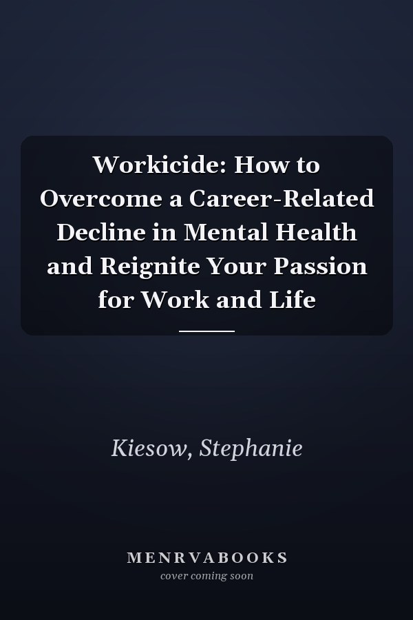 Workicide: How to Overcome a Career-Related Decline in Mental Health and Reignite Your Passion for Work and Life