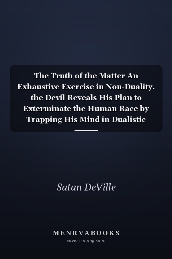 The Truth of the Matter An Exhaustive Exercise in Non-Duality. the Devil Reveals His Plan to Exterminate the Human Race by Trapping His Mind in Dualistic Reasoning
