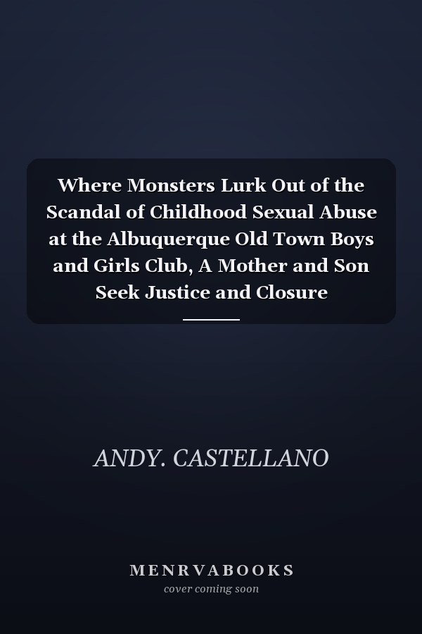 Where Monsters Lurk Out of the Scandal of Childhood Sexual Abuse at the Albuquerque Old Town Boys and Girls Club, A Mother and Son Seek Justice and Closure