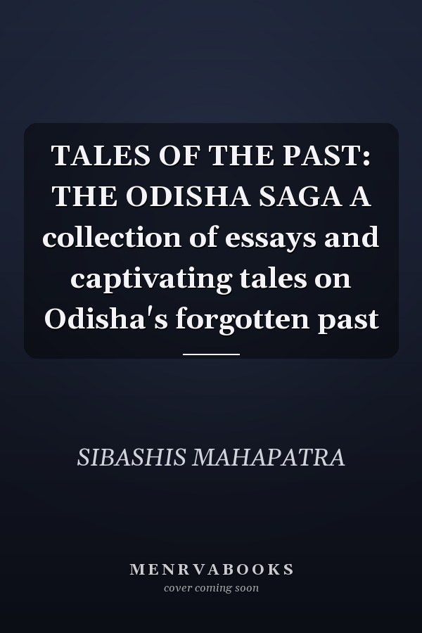 TALES OF THE PAST: THE ODISHA SAGA A collection of essays and captivating tales on Odisha's forgotten past