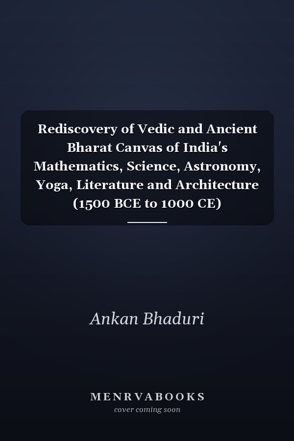 Rediscovery of Vedic and Ancient Bharat Canvas of India's Mathematics, Science, Astronomy, Yoga, Literature and Architecture (1500 BCE to 1000 CE)