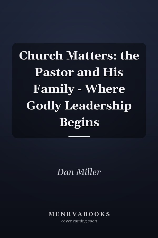 Church Matters: the Pastor and His Family - Where Godly Leadership Begins