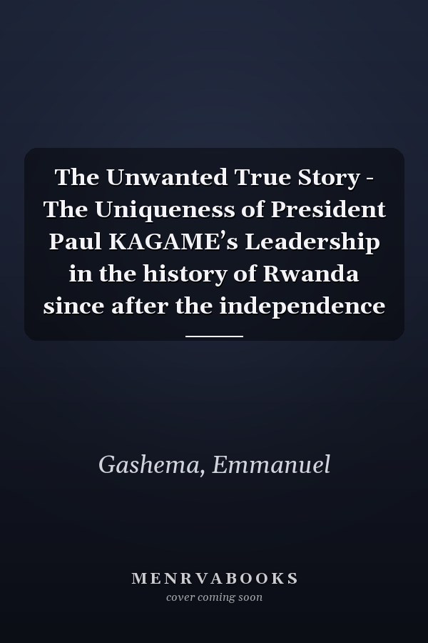 The Unwanted True Story - The Uniqueness of President Paul KAGAME’s Leadership in the history of Rwanda since after the independence