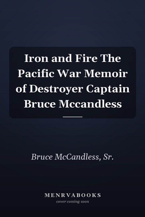 Iron and Fire The Pacific War Memoir of Destroyer Captain Bruce Mccandless