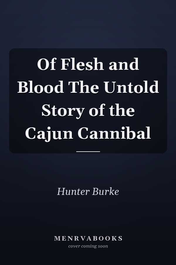 Of Flesh and Blood The Untold Story of the Cajun Cannibal