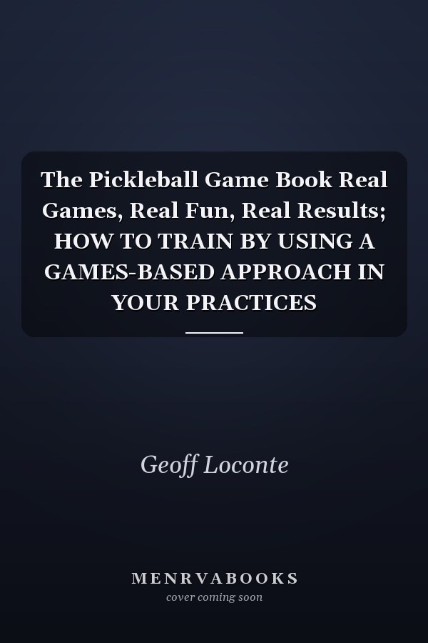 The Pickleball Game Book Real Games, Real Fun, Real Results; HOW TO TRAIN BY USING A GAMES-BASED APPROACH IN YOUR PRACTICES