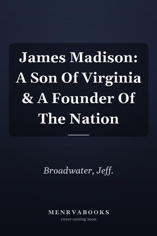 James Madison: A Son Of Virginia & A Founder Of The Nation