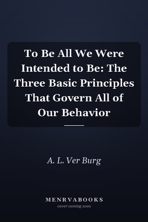 To Be All We Were Intended to Be: The Three Basic Principles That Govern All of Our Behavior
