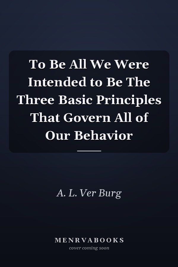 To Be All We Were Intended to Be The Three Basic Principles That Govern All of Our Behavior
