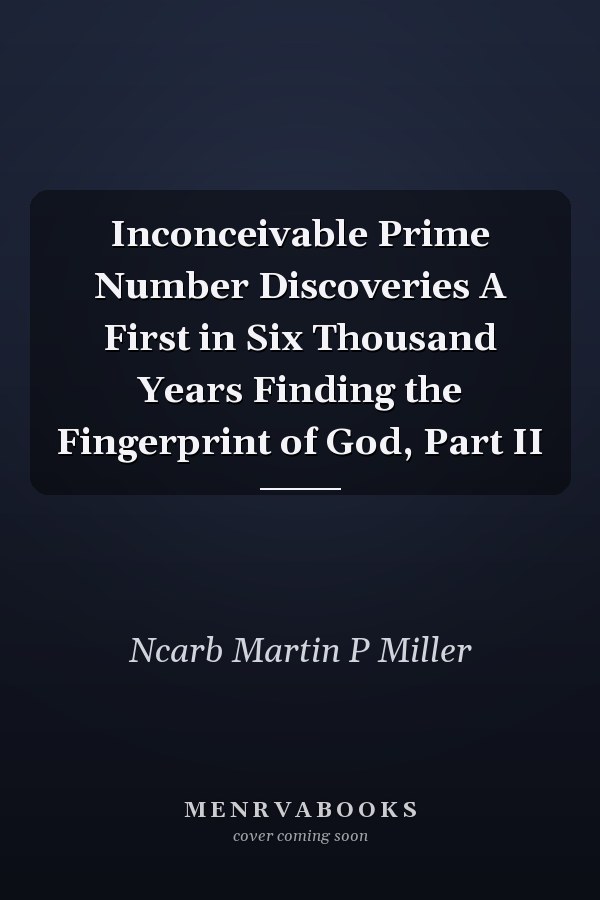 Inconceivable Prime Number Discoveries A First in Six Thousand Years Finding the Fingerprint of God, Part II