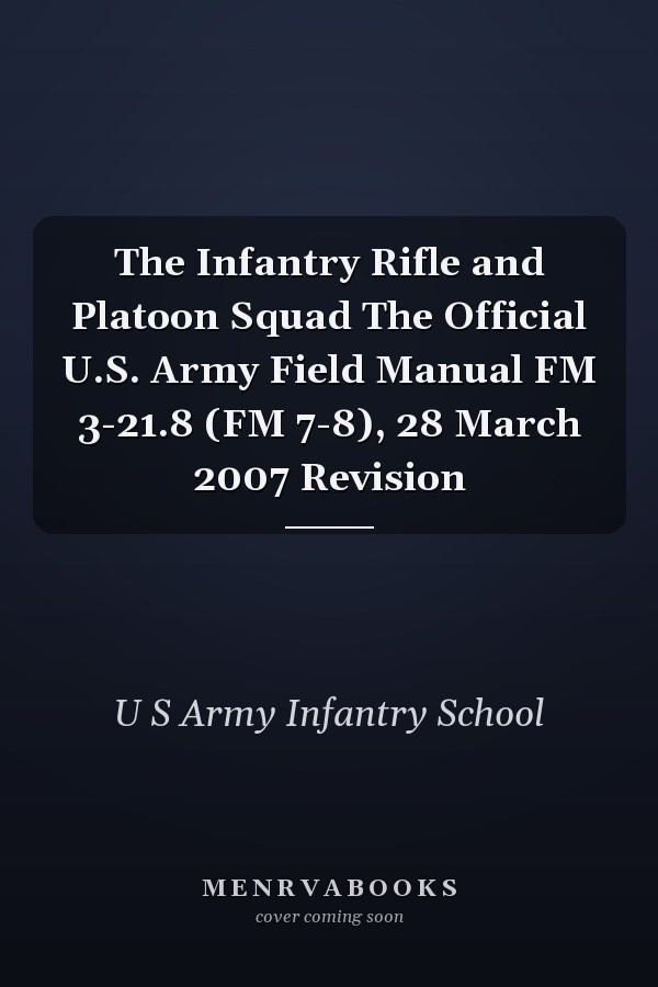 The Infantry Rifle and Platoon Squad The Official U.S. Army Field Manual FM 3-21.8 (FM 7-8), 28 March 2007 Revision