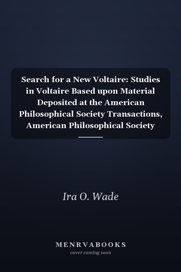 Search for a New Voltaire: Studies in Voltaire Based upon Material Deposited at the American Philosophical Society Transactions, American Philosophical Society