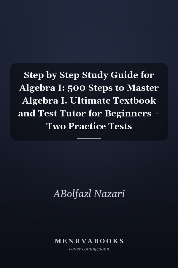 Step by Step Study Guide for Algebra I: 500 Steps to Master Algebra I. Ultimate Textbook and Test Tutor for Beginners + Two Practice Tests