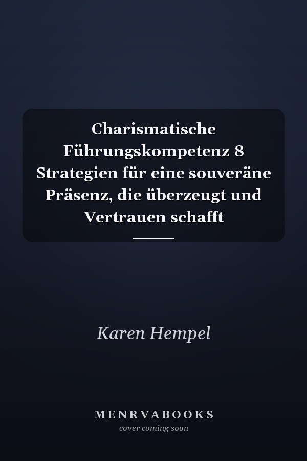 Charismatische Führungskompetenz 8 Strategien für eine souveräne Präsenz, die überzeugt und Vertrauen schafft