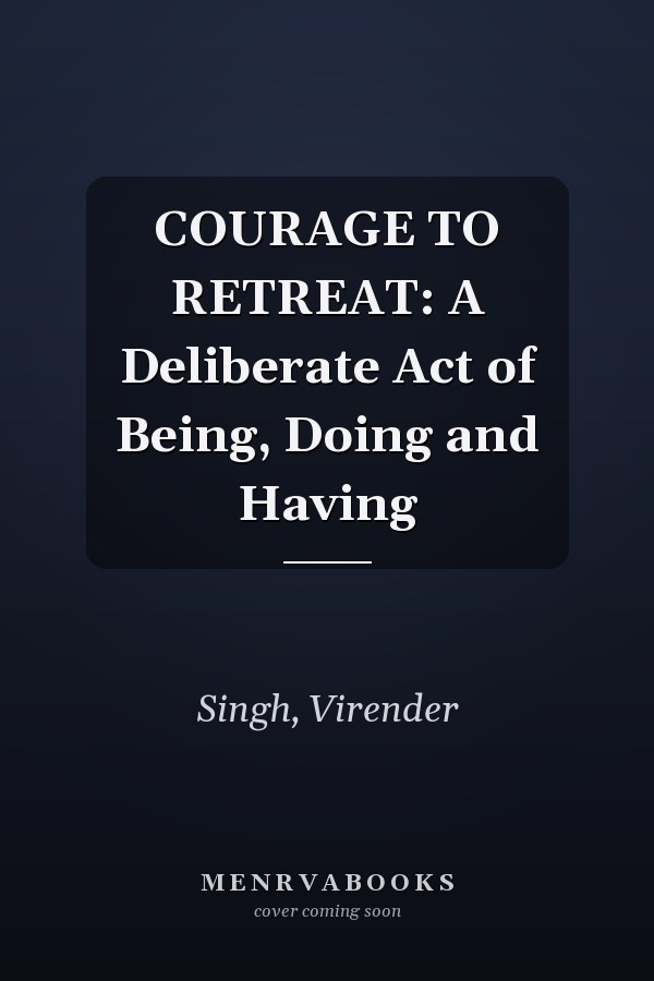 COURAGE TO RETREAT: A Deliberate Act of Being, Doing and Having