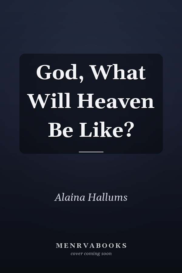 God, What Will Heaven Be Like?
