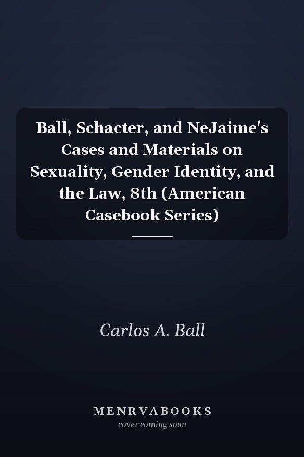 Ball, Schacter, and NeJaime's Cases and Materials on Sexuality, Gender Identity, and the Law, 8th (American Casebook Series)