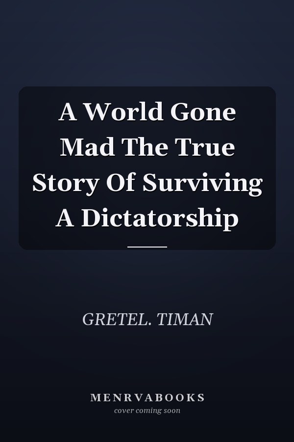 A World Gone Mad The True Story Of Surviving A Dictatorship