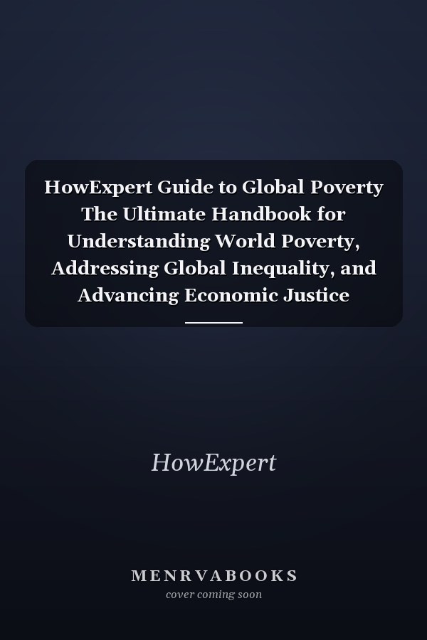 HowExpert Guide to Global Poverty The Ultimate Handbook for Understanding World Poverty, Addressing Global Inequality, and Advancing Economic Justice