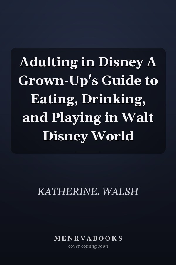 Adulting in Disney A Grown-Up's Guide to Eating, Drinking, and Playing in Walt Disney World