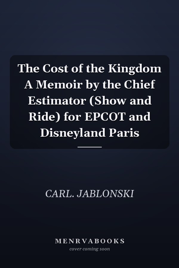 The Cost of the Kingdom A Memoir by the Chief Estimator (Show and Ride) for EPCOT and Disneyland Paris