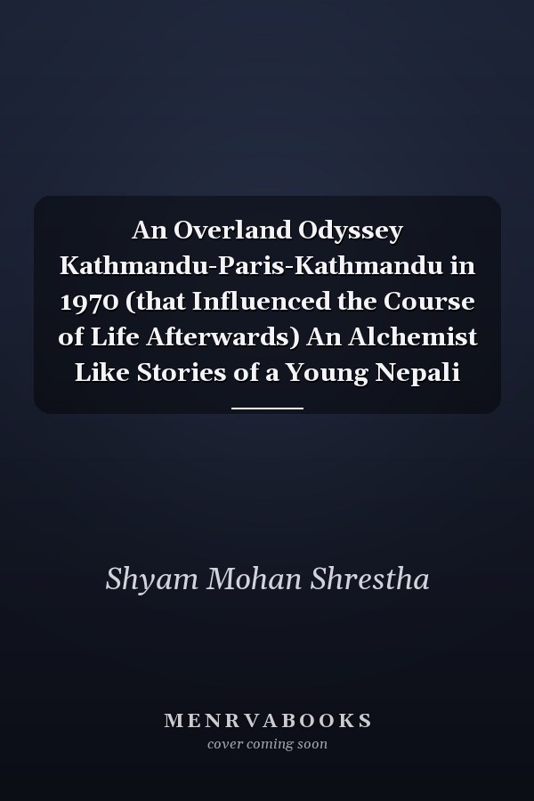 An Overland Odyssey Kathmandu-Paris-Kathmandu in 1970 (that Influenced the Course of Life Afterwards) An Alchemist Like Stories of a Young Nepali