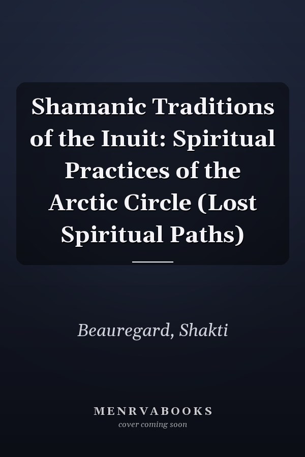 Shamanic Traditions of the Inuit: Spiritual Practices of the Arctic Circle (Lost Spiritual Paths)