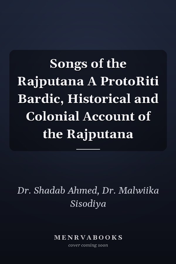 Songs of the Rajputana A ProtoRiti Bardic, Historical and Colonial Account of the Rajputana
