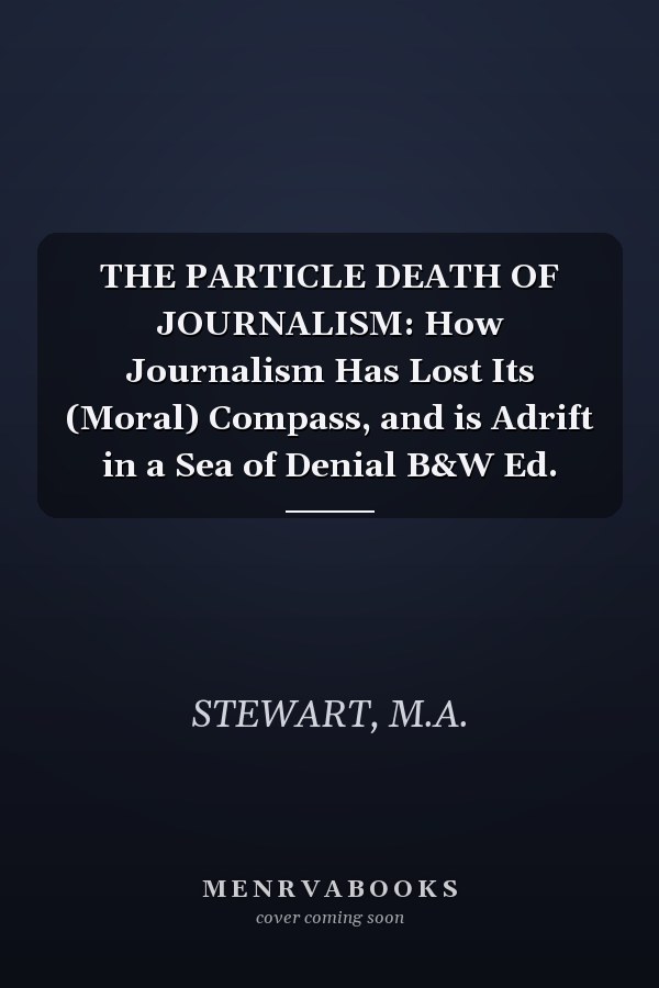 THE PARTICLE DEATH OF JOURNALISM: How Journalism Has Lost Its (Moral) Compass, and is Adrift in a Sea of Denial B&W Ed.