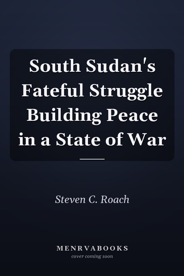 South Sudan's Fateful Struggle Building Peace in a State of War