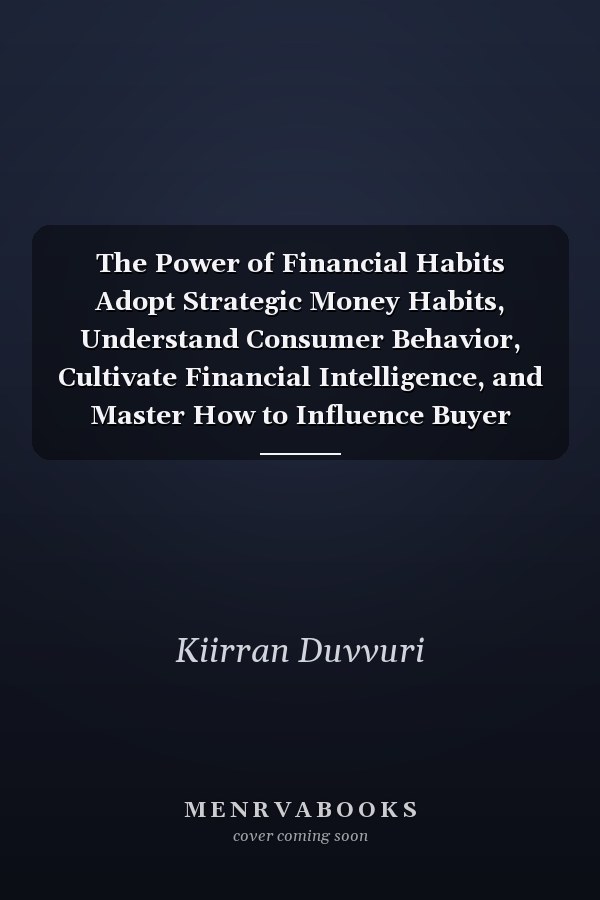The Power of Financial Habits Adopt Strategic Money Habits, Understand Consumer Behavior, Cultivate Financial Intelligence, and Master How to Influence Buyer Choices and Build Unstoppable Wealth