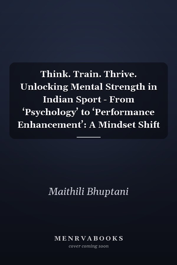 Think. Train. Thrive. Unlocking Mental Strength in Indian Sport - From ‘Psychology’ to ‘Performance Enhancement’: A Mindset Shift